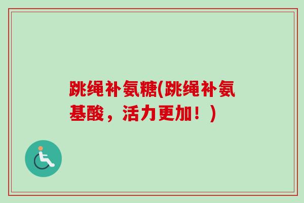 跳绳补氨糖(跳绳补氨基酸，活力更加！)