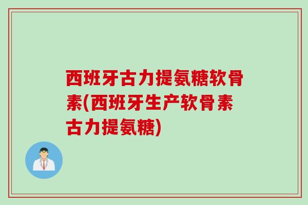 西班牙古力提氨糖软骨素(西班牙生产软骨素古力提氨糖)