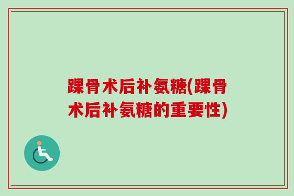 踝骨术后补氨糖(踝骨术后补氨糖的重要性)