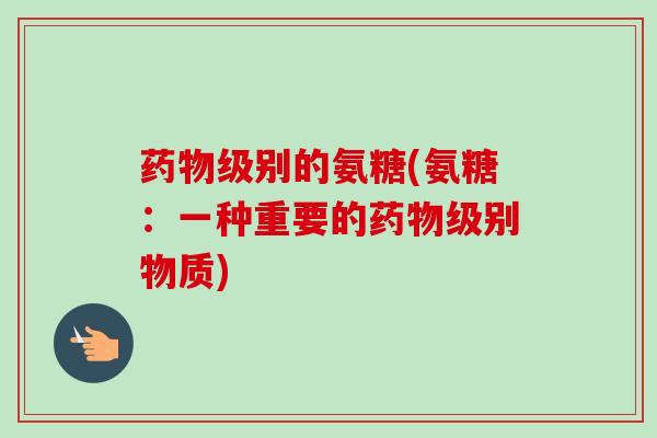 药物级别的氨糖(氨糖：一种重要的药物级别物质)