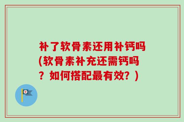 补了软骨素还用补钙吗(软骨素补充还需钙吗?如何搭配有效?) 补了软骨素还用补钙吗(软骨素补充还需钙吗?如何搭配有效?)