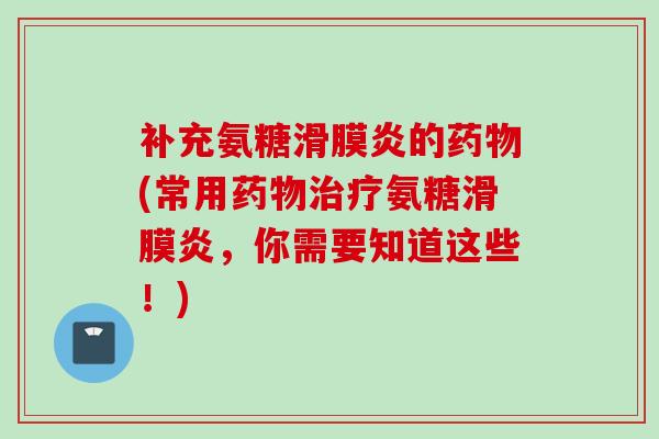 补充氨糖滑膜炎的药物(常用药物治疗氨糖滑膜炎，你需要知道这些！)