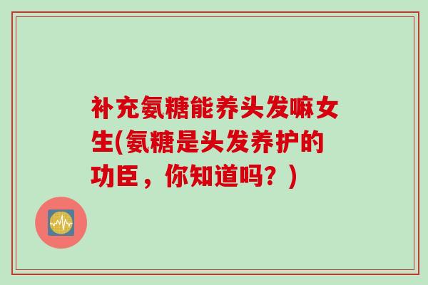 补充氨糖能养头发嘛女生(氨糖是头发养护的功臣,你知道吗?) 补充氨糖能养头发嘛女生(氨糖是头发养护的功臣,你知道吗?)