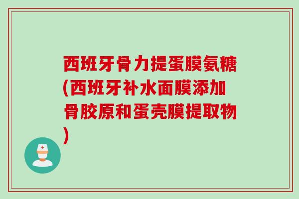西班牙骨力提蛋膜氨糖(西班牙补水面膜添加骨胶原和蛋壳膜提取物)