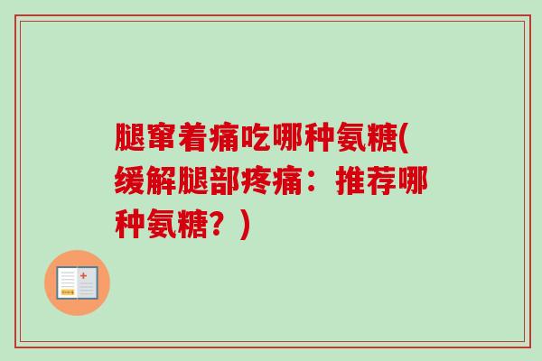腿窜着痛吃哪种氨糖(缓解腿部疼痛：推荐哪种氨糖？)