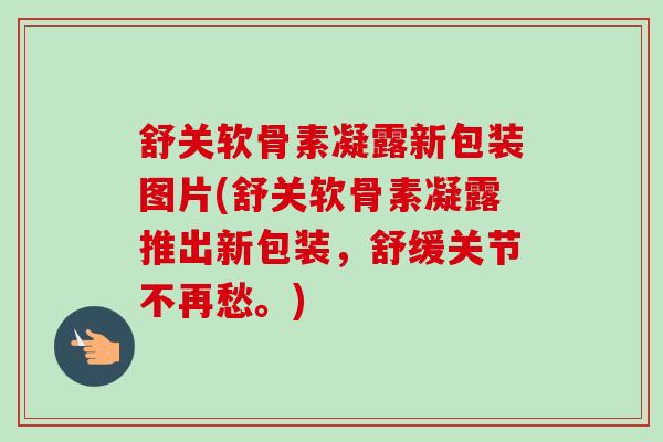 舒关软骨素凝露新包装图片(舒关软骨素凝露推出新包装，舒缓关节不再愁。)