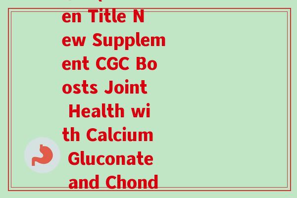 葡萄糖酸钙软骨素英文缩写(Rewritten Title New Supplement CGC Boosts Joint Health with Calcium Gluconate and Chondroitin Sulfate)