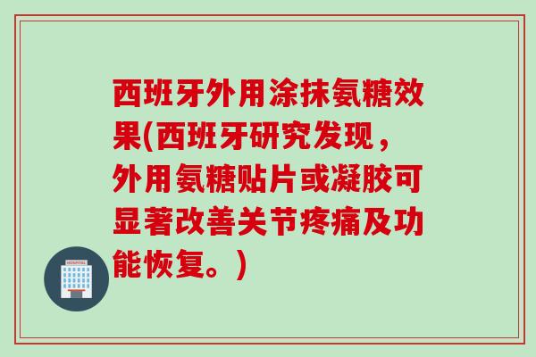 西班牙外用涂抹氨糖效果(西班牙研究发现，外用氨糖贴片或凝胶可显著改善关节疼痛及功能恢复。)