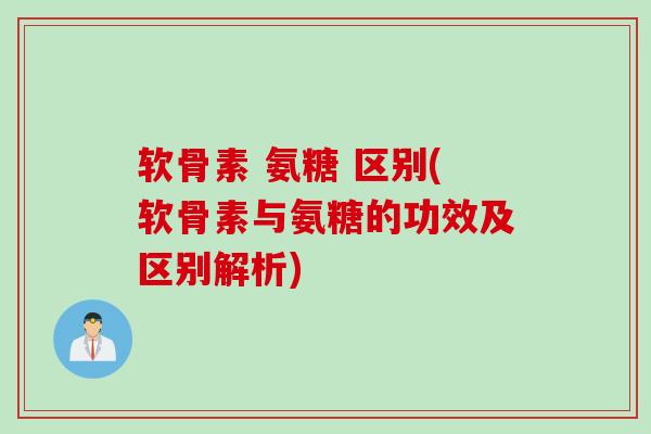 软骨素 氨糖 区别(软骨素与氨糖的功效及区别解析)