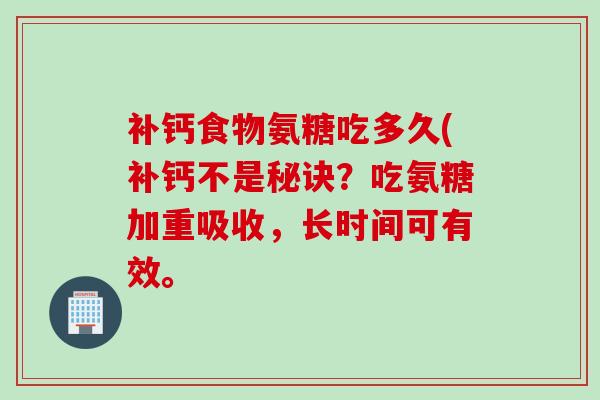 补钙食物氨糖吃多久(补钙不是秘诀？吃氨糖加重吸收，长时间可有效。