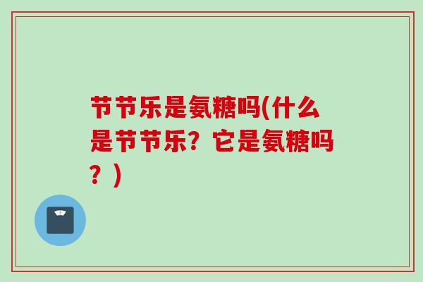 节节乐是氨糖吗(什么是节节乐？它是氨糖吗？)