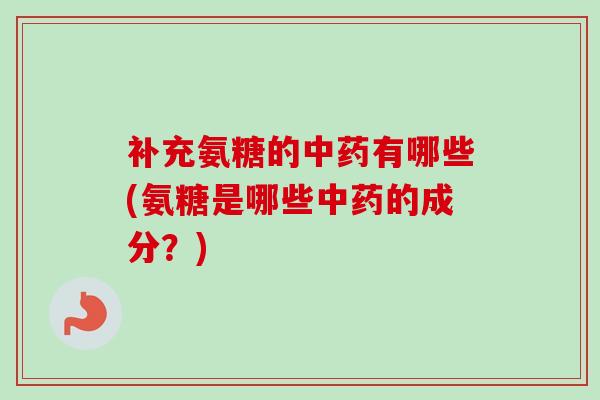 补充氨糖的中药有哪些(氨糖是哪些中药的成分？)