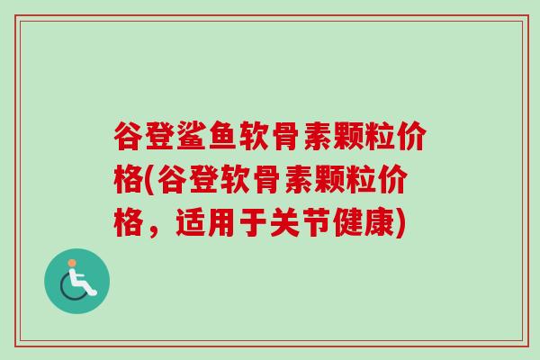 谷登鲨鱼软骨素颗粒价格(谷登软骨素颗粒价格，适用于关节健康)