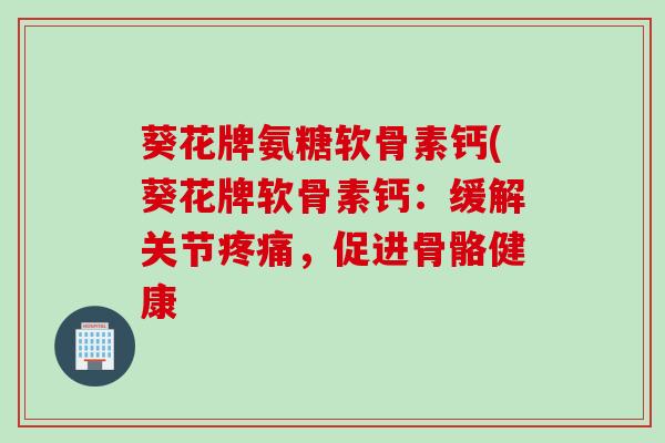 葵花牌氨糖软骨素钙(葵花牌软骨素钙:缓解关节,促进骨骼健康 葵花牌氨糖软骨素钙(葵花牌软骨素钙:缓解关节,促进骨骼健康
