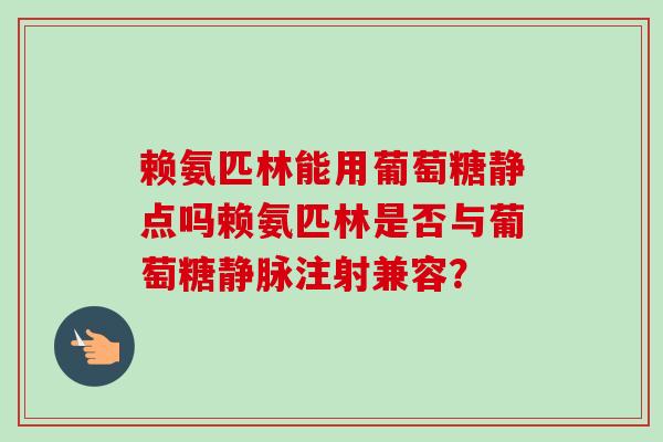 赖氨匹林能用葡萄糖静点吗赖氨匹林是否与葡萄糖静脉注射兼容？
