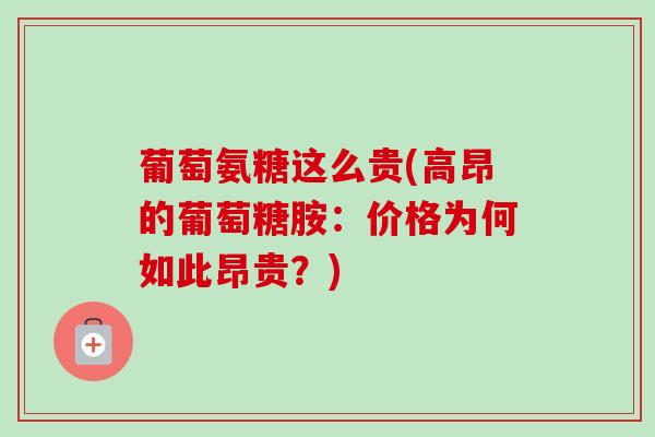 葡萄氨糖这么贵(高昂的葡萄糖胺：价格为何如此昂贵？)