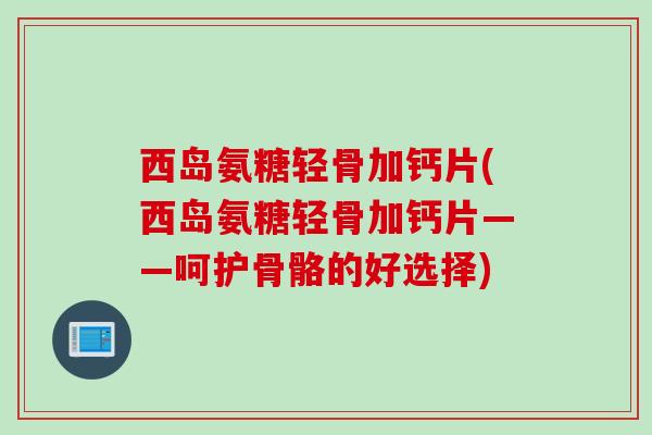 西岛氨糖轻骨加钙片(西岛氨糖轻骨加钙片——呵护骨骼的好选择)