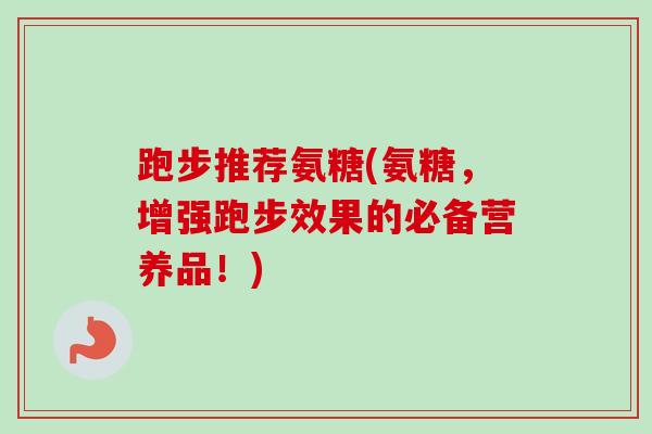 跑步推荐氨糖(氨糖，增强跑步效果的必备营养品！)