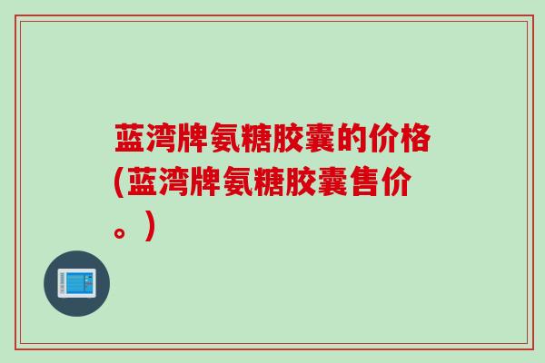 蓝湾牌氨糖胶囊的价格(蓝湾牌氨糖胶囊售价。)