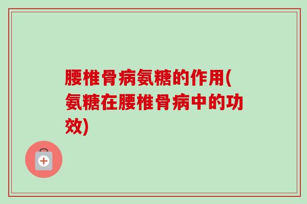 腰椎骨病氨糖的作用(氨糖在腰椎骨病中的功效)