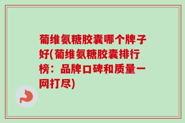 葡维氨糖胶囊哪个牌子好(葡维氨糖胶囊排行榜：品牌口碑和质量一网打尽)