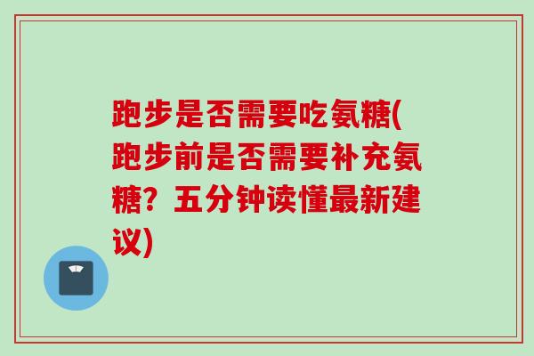 跑步是否需要吃氨糖(跑步前是否需要补充氨糖？五分钟读懂最新建议)