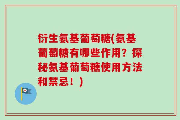 衍生氨基葡萄糖(氨基葡萄糖有哪些作用？探秘氨基葡萄糖使用方法和禁忌！)