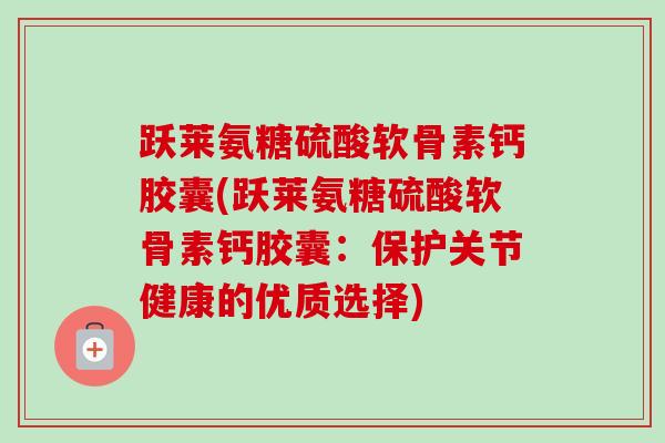 跃莱氨糖硫酸软骨素钙胶囊(跃莱氨糖硫酸软骨素钙胶囊：保护关节健康的优质选择)