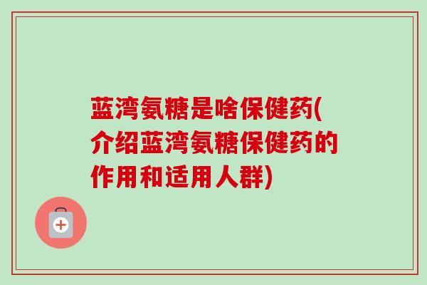蓝湾氨糖是啥保健药(介绍蓝湾氨糖保健药的作用和适用人群)