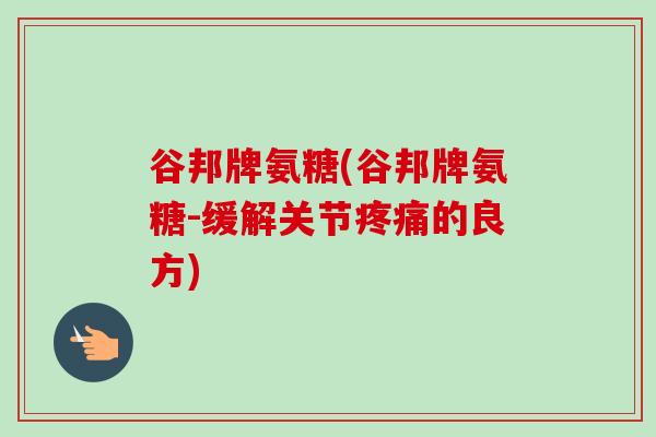 谷邦牌氨糖(谷邦牌氨糖-缓解关节疼痛的良方)