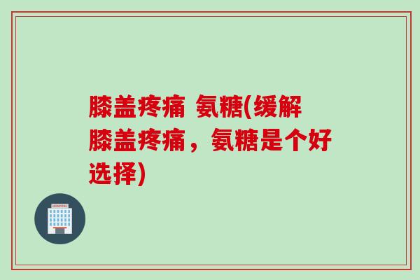 膝盖疼痛 氨糖(缓解膝盖疼痛，氨糖是个好选择)