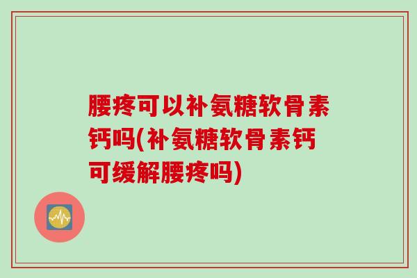腰疼可以补氨糖软骨素钙吗(补氨糖软骨素钙可缓解腰疼吗)