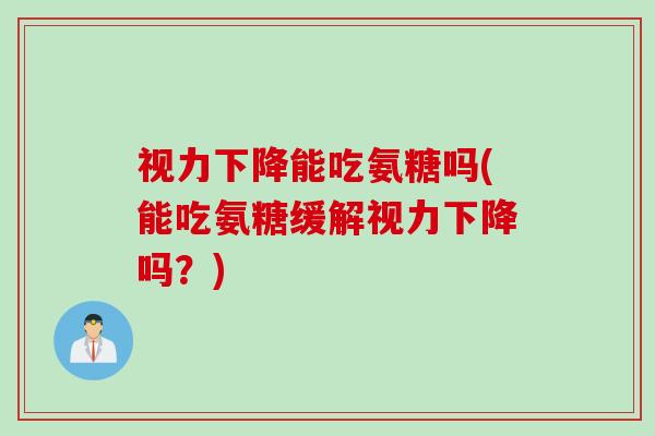 视力下降能吃氨糖吗(能吃氨糖缓解视力下降吗？)