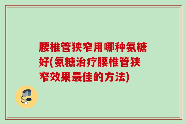 腰椎管狭窄用哪种氨糖好(氨糖治疗腰椎管狭窄效果最佳的方法)