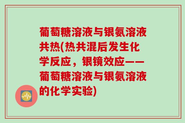 葡萄糖溶液与银氨溶液共热(热共混后发生化学反应，银镜效应——葡萄糖溶液与银氨溶液的化学实验)