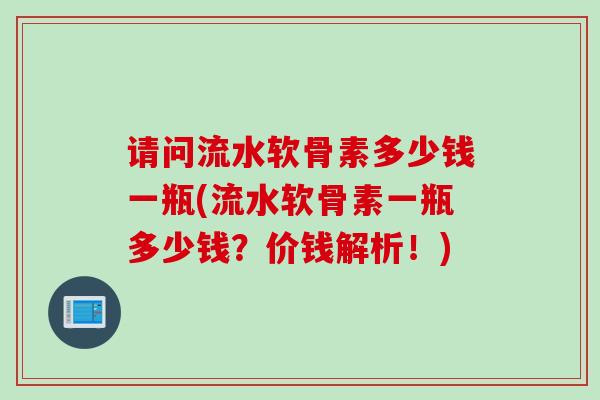 请问流水软骨素多少钱一瓶(流水软骨素一瓶多少钱？价钱解析！)