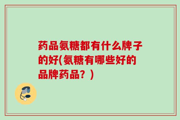 药品氨糖都有什么牌子的好(氨糖有哪些好的品牌药品？)