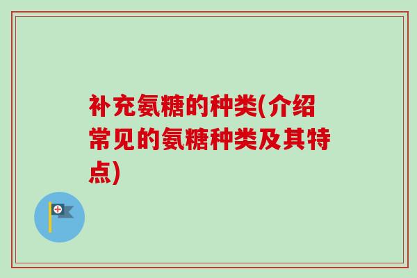 补充氨糖的种类(介绍常见的氨糖种类及其特点)
