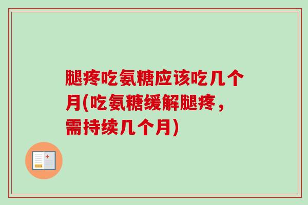 腿疼吃氨糖应该吃几个月(吃氨糖缓解腿疼，需持续几个月)