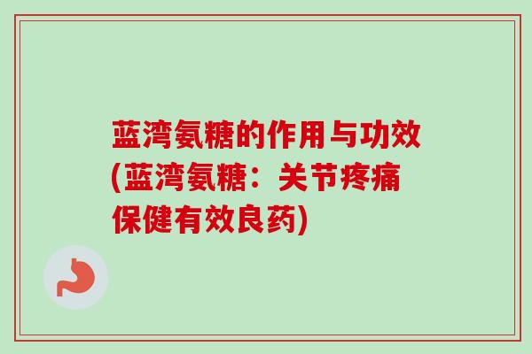 蓝湾氨糖的作用与功效(蓝湾氨糖：关节保健有效良药)