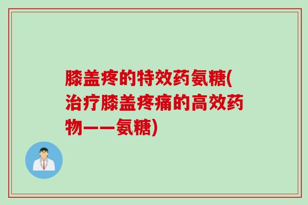 膝盖疼的特效药氨糖(治疗膝盖疼痛的高效药物——氨糖)