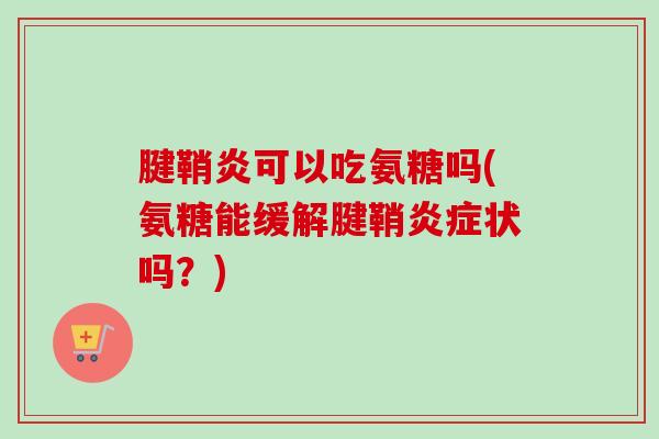 腱鞘炎可以吃氨糖吗(氨糖能缓解腱鞘炎症状吗？)