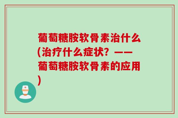 葡萄糖胺软骨素治什么(治疗什么症状？——葡萄糖胺软骨素的应用)