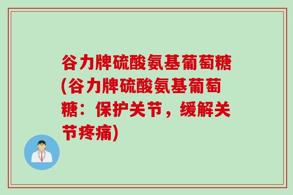 谷力牌硫酸氨基葡萄糖(谷力牌硫酸氨基葡萄糖：保护关节，缓解关节疼痛)