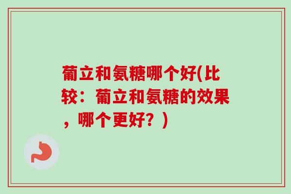 葡立和氨糖哪个好(比较：葡立和氨糖的效果，哪个更好？)