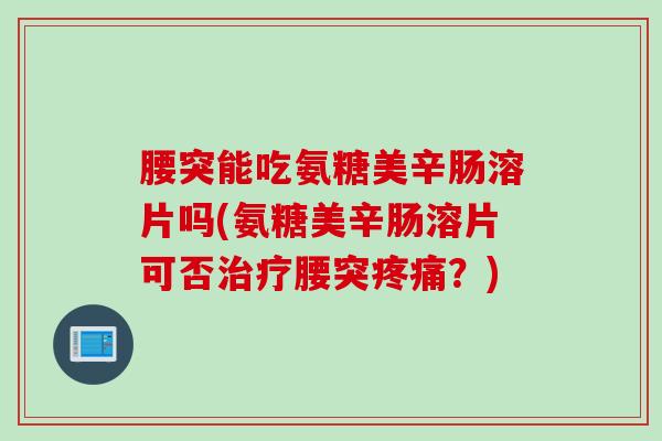 腰突能吃氨糖美辛肠溶片吗(氨糖美辛肠溶片可否治疗腰突疼痛？)