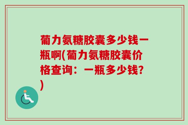 葡力氨糖胶囊多少钱一瓶啊(葡力氨糖胶囊价格查询：一瓶多少钱？)