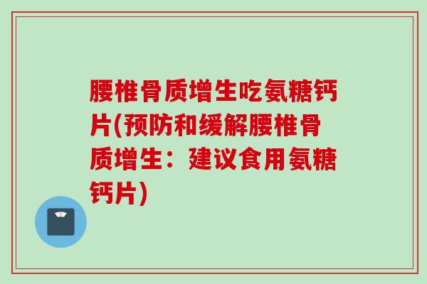 腰椎骨质增生吃氨糖钙片(预防和缓解腰椎骨质增生：建议食用氨糖钙片)