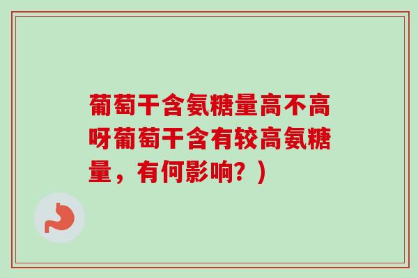葡萄干含氨糖量高不高呀葡萄干含有较高氨糖量,有何影响?) 葡萄干含氨糖量高不高呀葡萄干含有较高氨糖量,有何影响?)