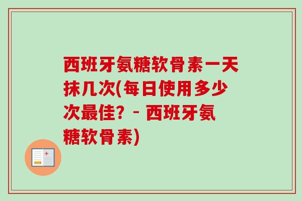 西班牙氨糖软骨素一天抹几次(每日使用多少次最佳？- 西班牙氨糖软骨素)